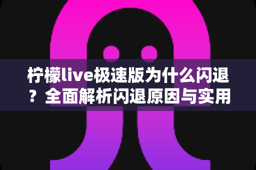 柠檬live极速版为什么闪退？全面解析闪退原因与实用解决方法