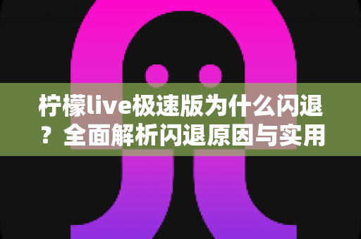 柠檬live极速版为什么闪退？全面解析闪退原因与实用解决方法
