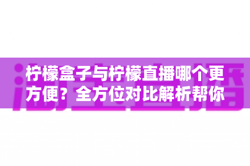 柠檬盒子与柠檬直播哪个更方便?全方位对比解析帮你轻松做出选择 柠檬盒子与柠檬直播哪个更方便?全方位对比解析帮你轻松做出选择