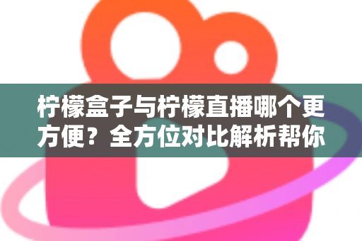 柠檬盒子与柠檬直播哪个更方便?全方位对比解析帮你轻松做出选择 柠檬盒子与柠檬直播哪个更方便?全方位对比解析帮你轻松做出选择