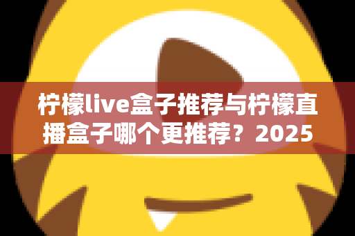 柠檬live盒子推荐与柠檬直播盒子哪个更推荐？2025年选购指南一文看懂