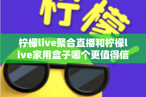 柠檬live聚合直播和柠檬live家用盒子哪个更值得信赖?五大维度深度对比助你安心选购 柠檬live聚合直播和柠檬live家用盒子哪个更值得信赖?五大维度深度对比助你安心选购