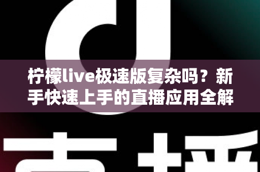 柠檬live极速版复杂吗？新手快速上手的直播应用全解析