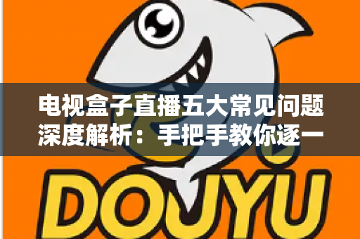 电视盒子直播五大常见问题深度解析：手把手教你逐一击破卡顿、黑屏与闪退难题