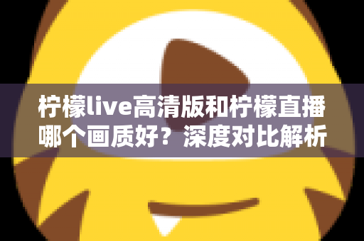 柠檬live高清版和柠檬直播哪个画质好?深度对比解析两大版本画质差异,助你选出最佳观看体验 柠檬live高清版和柠檬直播哪个画质好?深度对比解析两大版本画质差异,助你选出最佳观看体验