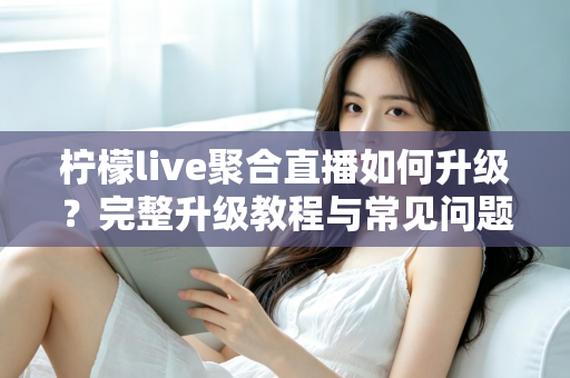 柠檬live聚合直播如何升级?完整升级教程与常见问题详解 柠檬live聚合直播如何升级?完整升级教程与常见问题详解