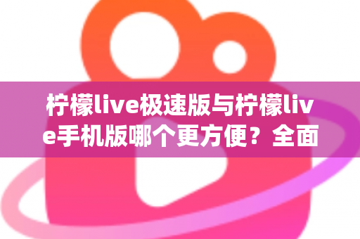 柠檬live极速版与柠檬live手机版哪个更方便?全面对比分析助你轻松选出最适合自己的直播App版本 柠檬live极速版与柠檬live手机版哪个更方便?全面对比分析助你轻松选出最适合自己的直播App版本