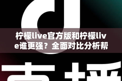 柠檬live官方版和柠檬live谁更强？全面对比分析帮你找到最佳选择
