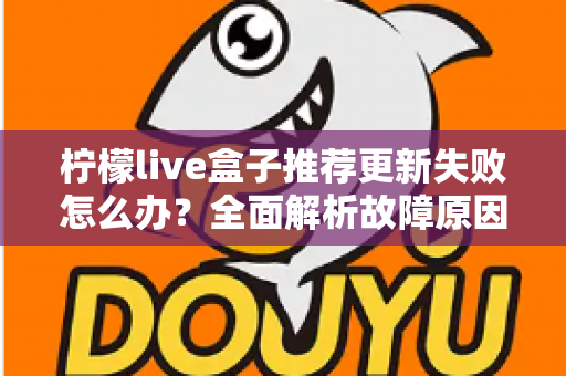 柠檬live盒子推荐更新失败怎么办？全面解析故障原因与实用解决方案指南