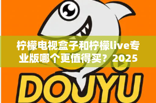柠檬电视盒子和柠檬live专业版哪个更值得买？2025年最全深度对比测评指南