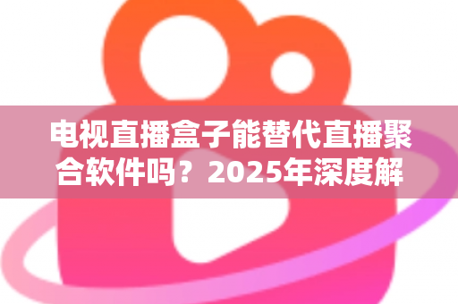 电视直播盒子能替代直播聚合软件吗?2025年深度解析两者差异与选择指南 电视直播盒子能替代直播聚合软件吗?2025年深度解析两者差异与选择指南
