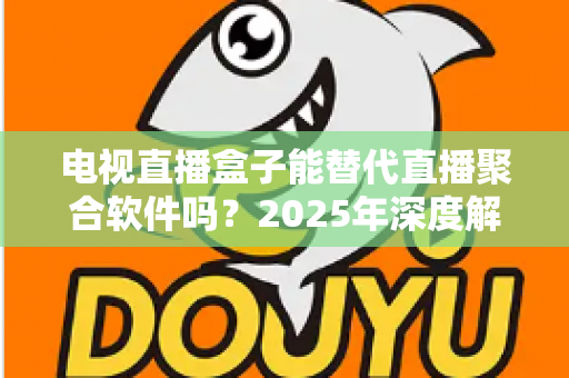 电视直播盒子能替代直播聚合软件吗?2025年深度解析两者差异与选择指南 电视直播盒子能替代直播聚合软件吗?2025年深度解析两者差异与选择指南