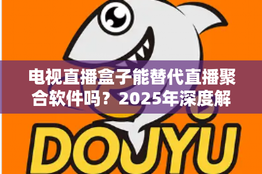电视直播盒子能替代直播聚合软件吗？2025年深度解析两者差异与选择指南