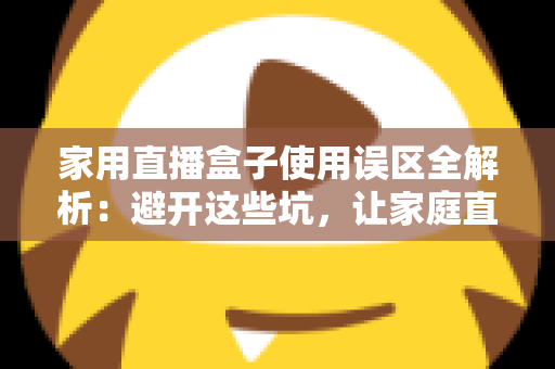 家用直播盒子使用误区全解析：避开这些坑，让家庭直播画质与人气双双提升