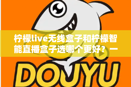 柠檬live无线盒子和柠檬智能直播盒子选哪个更好?一篇讲透差异的选购指南 柠檬live无线盒子和柠檬智能直播盒子选哪个更好?一篇讲透差异的选购指南