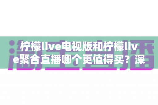 柠檬live电视版和柠檬live聚合直播哪个更值得买?深度对比测评帮你一次选对 柠檬live电视版和柠檬live聚合直播哪个更值得买?深度对比测评帮你一次选对