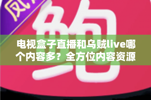 电视盒子直播和乌贼live哪个内容多?全方位内容资源深度对比评测指南 电视盒子直播和乌贼live哪个内容多?全方位内容资源深度对比评测指南