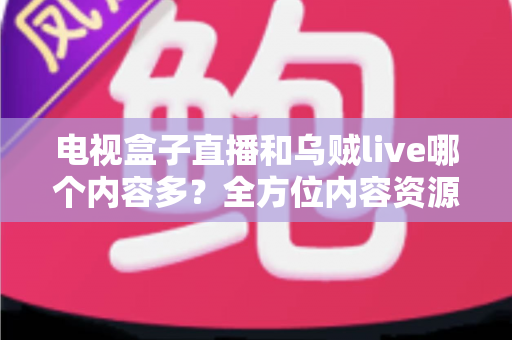 电视盒子直播和乌贼live哪个内容多?全方位内容资源深度对比评测指南 电视盒子直播和乌贼live哪个内容多?全方位内容资源深度对比评测指南
