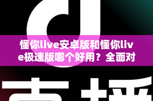 懂你live安卓版和懂你live极速版哪个好用?全面对比评测帮你选出最适合的版本 懂你live安卓版和懂你live极速版哪个好用?全面对比评测帮你选出最适合的版本