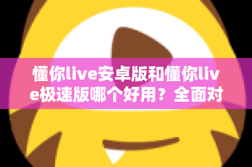 懂你live安卓版和懂你live极速版哪个好用?全面对比评测帮你选出最适合的版本 懂你live安卓版和懂你live极速版哪个好用?全面对比评测帮你选出最适合的版本
