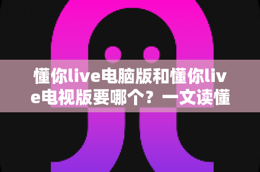 懂你live电脑版和懂你live电视版要哪个？一文读懂两者差异，选对版本畅享大屏与高清直播体验