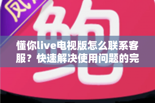懂你live电视版怎么联系客服？快速解决使用问题的完整指南