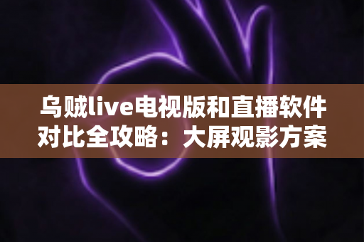 乌贼live电视版和直播软件对比全攻略:大屏观影方案这样选才不踩坑 乌贼live电视版和直播软件对比全攻略:大屏观影方案这样选才不踩坑