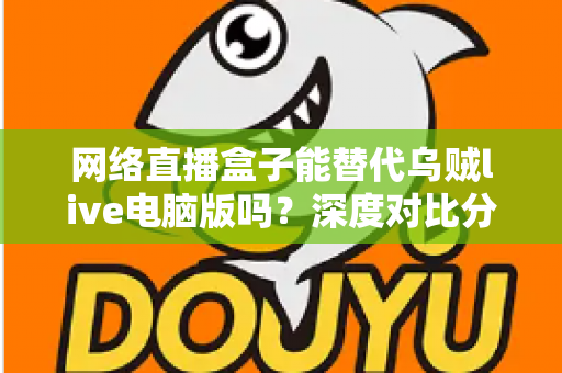 网络直播盒子能替代乌贼live电脑版吗?深度对比分析与选购指南全解析 网络直播盒子能替代乌贼live电脑版吗?深度对比分析与选购指南全解析