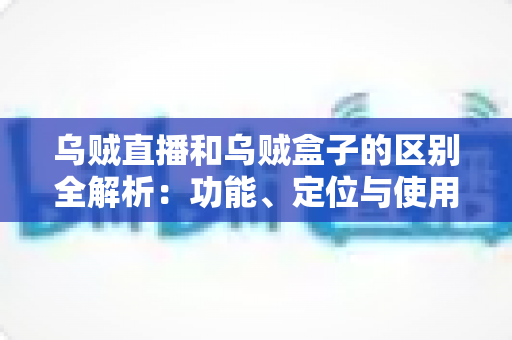 乌贼直播和乌贼盒子的区别全解析:功能、定位与使用场景一站式对比指南 乌贼直播和乌贼盒子的区别全解析:功能、定位与使用场景一站式对比指南