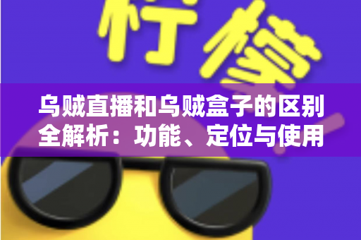 乌贼直播和乌贼盒子的区别全解析：功能、定位与使用场景一站式对比指南
