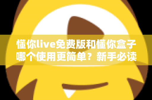 懂你live免费版和懂你盒子哪个使用更简单?新手必读的全方位上手体验对比指南 懂你live免费版和懂你盒子哪个使用更简单?新手必读的全方位上手体验对比指南