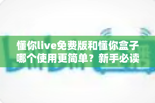 懂你live免费版和懂你盒子哪个使用更简单?新手必读的全方位上手体验对比指南 懂你live免费版和懂你盒子哪个使用更简单?新手必读的全方位上手体验对比指南