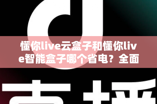 懂你live云盒子和懂你live智能盒子哪个省电?全面功耗对比与实用省电指南 懂你live云盒子和懂你live智能盒子哪个省电?全面功耗对比与实用省电指南