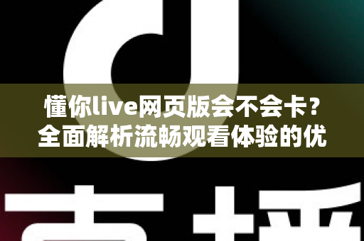 懂你live网页版会不会卡?全面解析流畅观看体验的优化技巧与实用指南 懂你live网页版会不会卡?全面解析流畅观看体验的优化技巧与实用指南