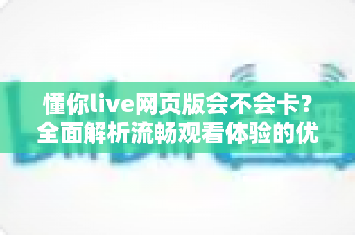 懂你live网页版会不会卡?全面解析流畅观看体验的优化技巧与实用指南 懂你live网页版会不会卡?全面解析流畅观看体验的优化技巧与实用指南