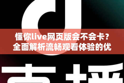 懂你live网页版会不会卡？全面解析流畅观看体验的优化技巧与实用指南