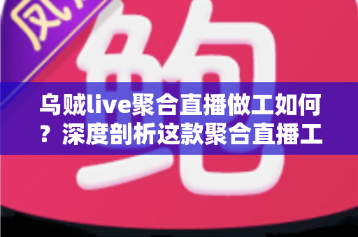 乌贼live聚合直播做工如何？深度剖析这款聚合直播工具的设计品质与使用体验