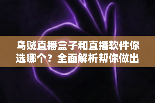乌贼直播盒子和直播软件你选哪个？全面解析帮你做出最佳选择