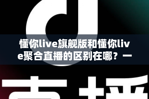 懂你live旗舰版和懂你live聚合直播的区别在哪?一文看懂功能、价格与适用人群的全面对比 懂你live旗舰版和懂你live聚合直播的区别在哪?一文看懂功能、价格与适用人群的全面对比