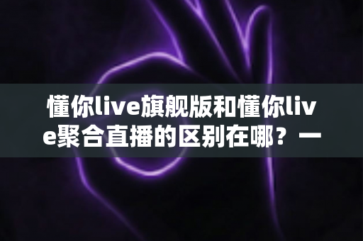 懂你live旗舰版和懂你live聚合直播的区别在哪?一文看懂功能、价格与适用人群的全面对比 懂你live旗舰版和懂你live聚合直播的区别在哪?一文看懂功能、价格与适用人群的全面对比