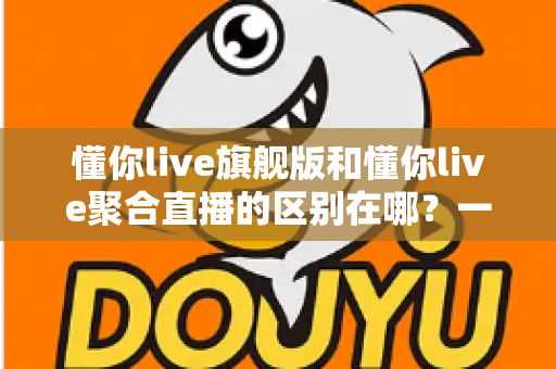 懂你live旗舰版和懂你live聚合直播的区别在哪？一文看懂功能、价格与适用人群的全面对比