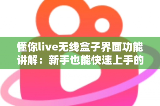 懂你live无线盒子界面功能讲解：新手也能快速上手的直播神器全解析