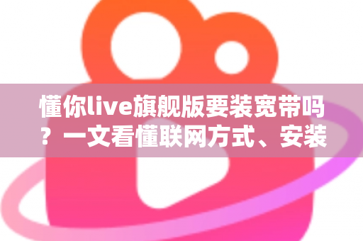 懂你live旗舰版要装宽带吗?一文看懂联网方式、安装条件与常见问题全解析 懂你live旗舰版要装宽带吗?一文看懂联网方式、安装条件与常见问题全解析