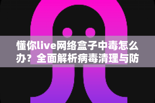 懂你live网络盒子中毒怎么办?全面解析病毒清理与防护实用指南,让你的电视盒子恢复流畅安全 懂你live网络盒子中毒怎么办?全面解析病毒清理与防护实用指南,让你的电视盒子恢复流畅安全