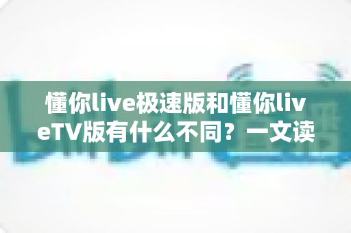 懂你live极速版和懂你liveTV版有什么不同?一文读懂两大版本核心差异,帮你精准选对看直播神器 懂你live极速版和懂你liveTV版有什么不同?一文读懂两大版本核心差异,帮你精准选对看直播神器