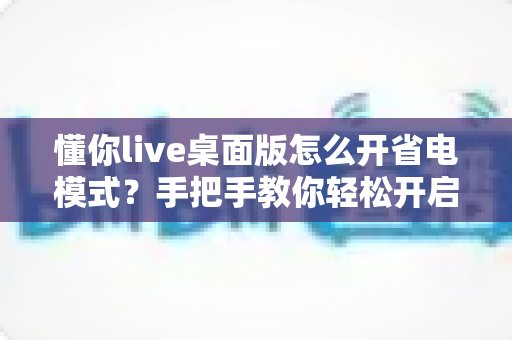 懂你live桌面版怎么开省电模式？手把手教你轻松开启省电模式，告别电量焦虑延长续航