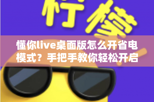 懂你live桌面版怎么开省电模式？手把手教你轻松开启省电模式，告别电量焦虑延长续航