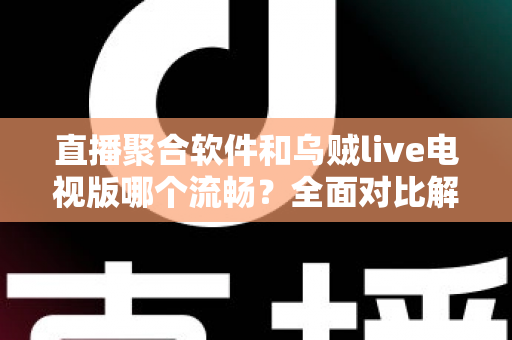直播聚合软件和乌贼live电视版哪个流畅？全面对比解析助你选出最佳电视观看方案