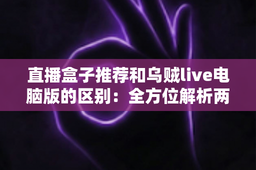 直播盒子推荐和乌贼live电脑版的区别:全方位解析两大直播观看方式,帮你选对工具不踩坑 直播盒子推荐和乌贼live电脑版的区别:全方位解析两大直播观看方式,帮你选对工具不踩坑