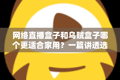网络直播盒子和乌贼盒子哪个更适合家用?一篇讲透选购逻辑的深度对比指南 网络直播盒子和乌贼盒子哪个更适合家用?一篇讲透选购逻辑的深度对比指南
